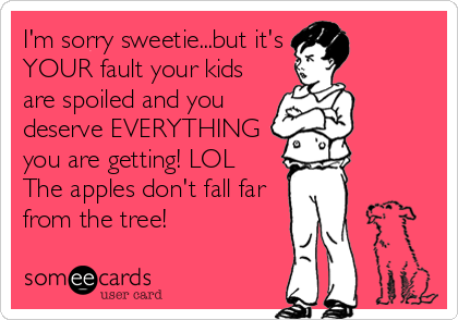 I'm sorry sweetie...but it's
YOUR fault your kids
are spoiled and you
deserve EVERYTHING
you are getting! LOL 
The apples don't fall far
from the tree!