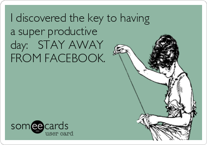 I discovered the key to having
a super productive
day:   STAY AWAY
FROM FACEBOOK.