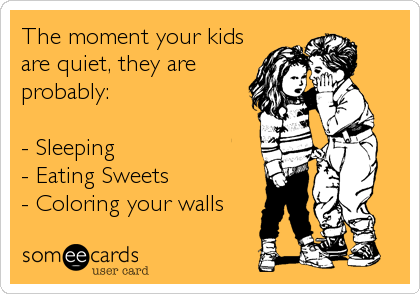 The moment your kids
are quiet, they are
probably:

- Sleeping
- Eating Sweets
- Coloring your walls