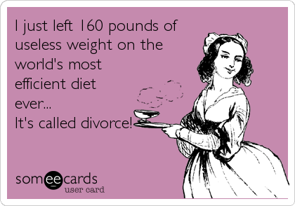 I just left 160 pounds of
useless weight on the
world's most
efficient diet
ever...
It's called divorce!