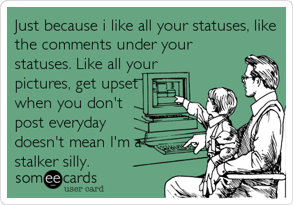Just because i like all your statuses, like
the comments under your
statuses. Like all your
pictures, get upset 
when you don't
post everyday
doesn't mean I'm a
stalker silly.