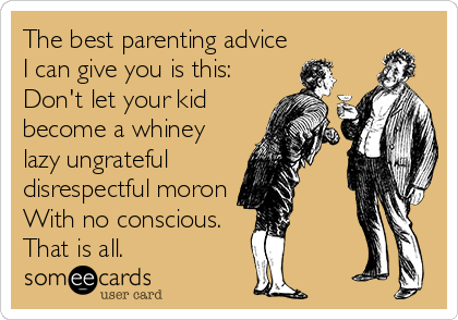 The best parenting advice
I can give you is this:
Don't let your kid
become a whiney
lazy ungrateful 
disrespectful moron
With no conscious. 
That is all.