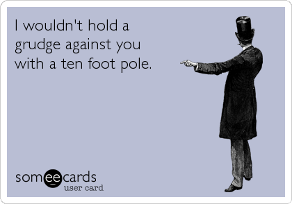 I wouldn't hold a 
grudge against you 
with a ten foot pole.