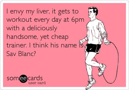 I envy my liver, it gets to 
workout every day at 6pm
with a deliciously
handsome, yet cheap
trainer. I think his name is
Sav Blanc?