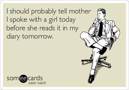 I should probably tell mother
I spoke with a girl today
before she reads it in my
diary tomorrow.