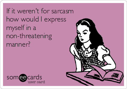 If it weren't for sarcasm
how would I express
myself in a
non-threatening
manner?