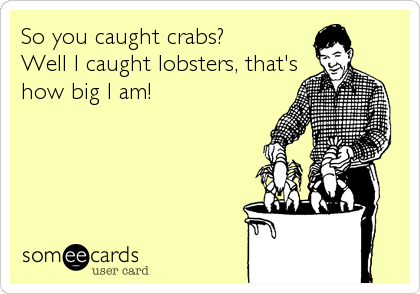 So you caught crabs? 
Well I caught lobsters, that's
how big I am!
