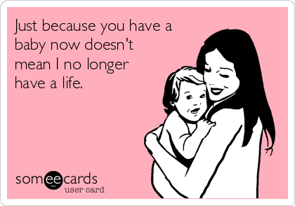 Just because you have a
baby now doesn't
mean I no longer
have a life.
