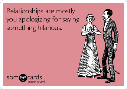 Relationships are mostly
you apologizing for saying
something hilarious.
