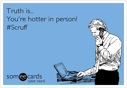 Truth is...
You're hotter in person!
#Scruff