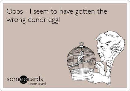 Oops - I seem to have gotten the
wrong donor egg!