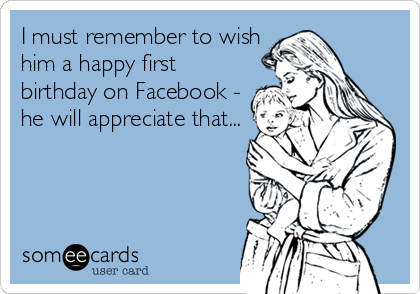 I must remember to wish
him a happy first
birthday on Facebook -
he will appreciate that...
