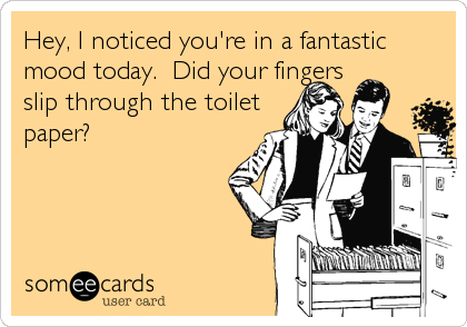 Hey, I noticed you're in a fantastic
mood today.  Did your fingers
slip through the toilet
paper?