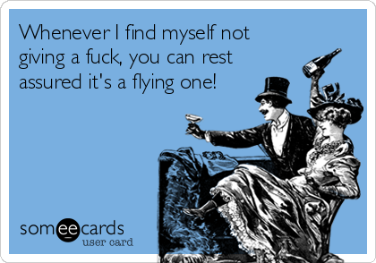 Whenever I find myself not
giving a fuck, you can rest
assured it's a flying one!