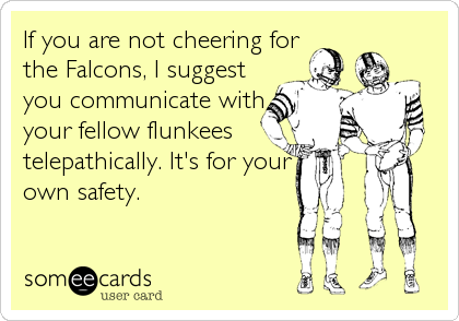 If you are not cheering for
the Falcons, I suggest
you communicate with
your fellow flunkees
telepathically. It's for your
own safety.