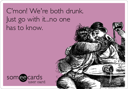 C'mon! We're both drunk.
Just go with it...no one
has to know.