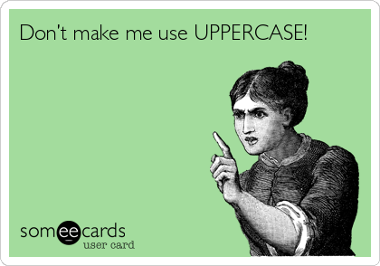 Don’t make me use UPPERCASE!