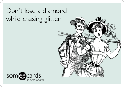 Don't lose a diamond
while chasing glitter