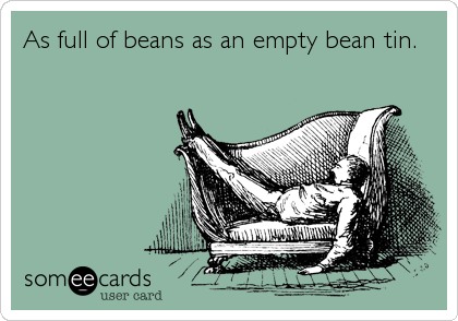 As full of beans as an empty bean tin.