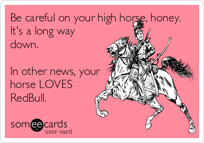 Be careful on your high horse, honey.
It's a long way
down.

In other news, your
horse LOVES
RedBull.