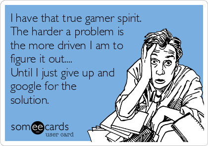 I have that true gamer spirit.
The harder a problem is
the more driven I am to
figure it out....
Until I just give up and
google for the
solution.