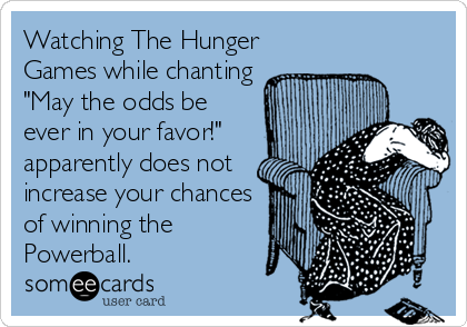 Watching The Hunger
Games while chanting
"May the odds be
ever in your favor!"
apparently does not
increase your chances
of winning the
Powerball.
