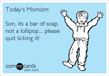 Today's Momizm:

Son, its a bar of soap, 
not a lollipop.... please 
quit licking it!