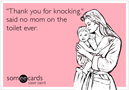 "Thank you for knocking,"
said no mom on the
toilet ever.