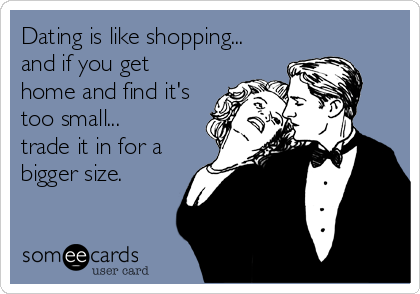 Dating is like shopping...
and if you get
home and find it's
too small...
trade it in for a
bigger size.