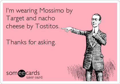 I'm wearing Mossimo by
Target and nacho
cheese by Tostitos. 

Thanks for asking.