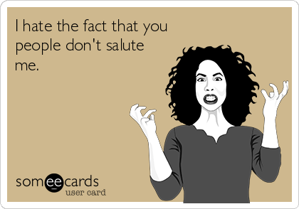 I hate the fact that you
people don't salute
me.