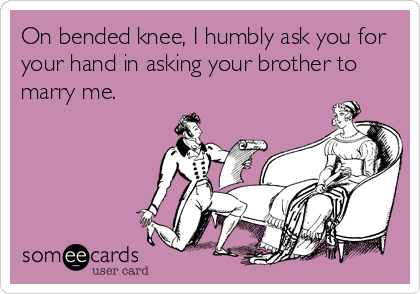 On bended knee, I humbly ask you for
your hand in asking your brother to
marry me.