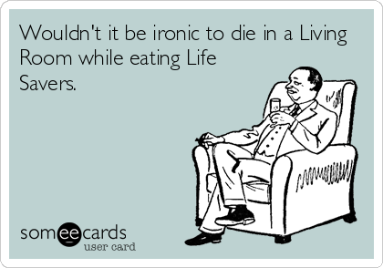 Wouldn't it be ironic to die in a Living
Room while eating Life
Savers.