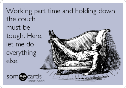 Working part time and holding down
the couch
must be
tough. Here,
let me do
everything
else.