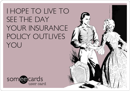 I HOPE TO LIVE TO
SEE THE DAY
YOUR INSURANCE
POLICY OUTLIVES
YOU