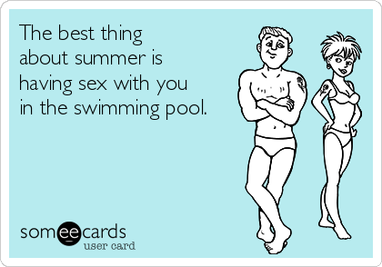 The best thing 
about summer is 
having sex with you
in the swimming pool.