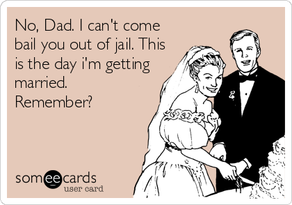No, Dad. I can't come
bail you out of jail. This
is the day i'm getting
married. 
Remember?