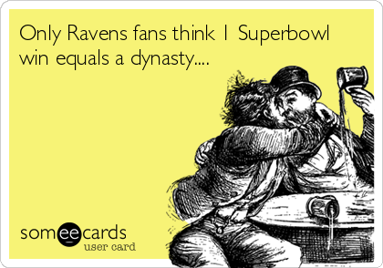 Only Ravens fans think 1 Superbowl
win equals a dynasty....
