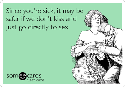 Since you're sick, it may be
safer if we don't kiss and
just go directly to sex.
