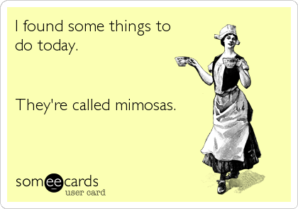 I found some things to 
do today.


They're called mimosas.