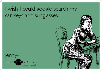 I wish I could google search my
car keys and sunglasses.





jenny-