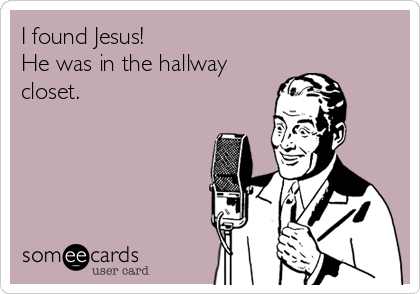 I found Jesus!
He was in the hallway
closet.