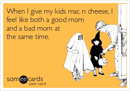 When I give my kids mac n cheese, I
feel like both a good mom
and a bad mom at
the same time.