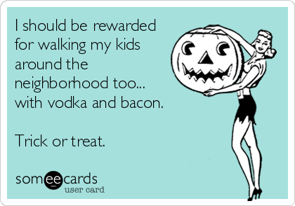 I should be rewarded
for walking my kids
around the
neighborhood too... 
with vodka and bacon.

Trick or treat.