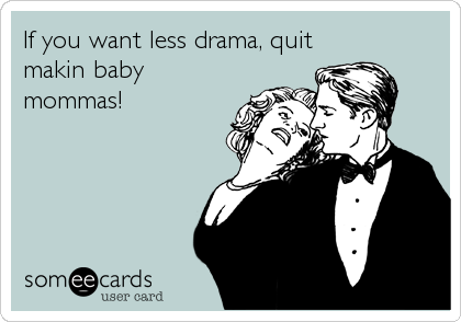 If you want less drama, quit
makin baby
mommas!