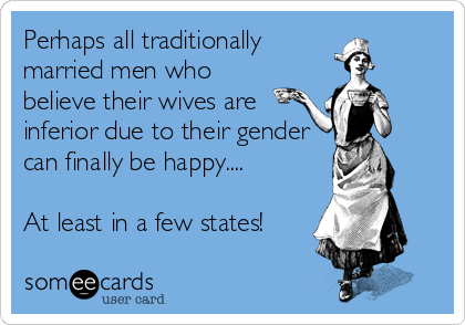 Perhaps all traditionally
married men who
believe their wives are
inferior due to their gender
can finally be happy....

At least in a few 