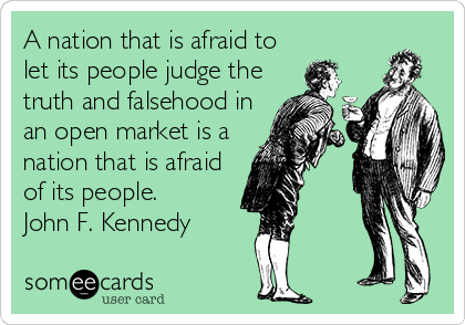 A nation that is afraid to
let its people judge the
truth and falsehood in
an open market is a
nation that is afraid
of its people.
John F. Kennedy