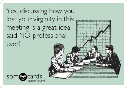 Yes, discussing how you
lost your virginity in this
meeting is a great idea-
said NO professional
ever!