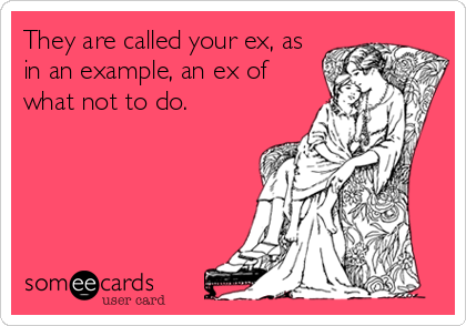 They are called your ex, as
in an example, an ex of
what not to do.