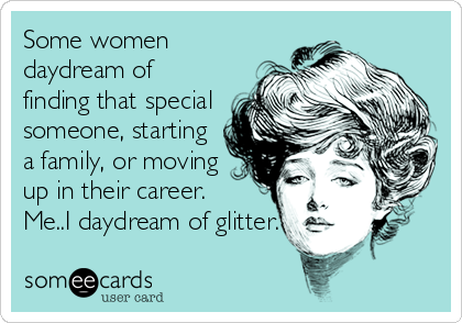 Some women
daydream of
finding that special
someone, starting
a family, or moving
up in their career.
Me..I daydream of glitter.